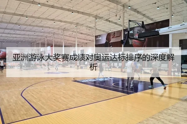 亚洲游泳大奖赛成绩对奥运达标排序的深度解析