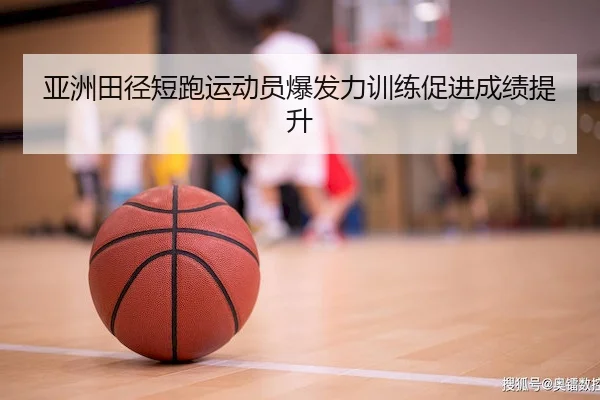 亚洲田径短跑运动员爆发力训练促进成绩提升 | V Sports